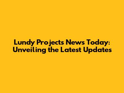 Lundy Projects News Today: Unveiling the Latest Updates
