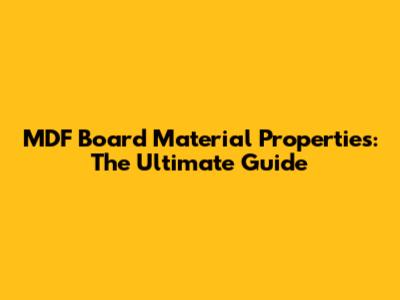 MDF Board Material Properties: The Ultimate Guide