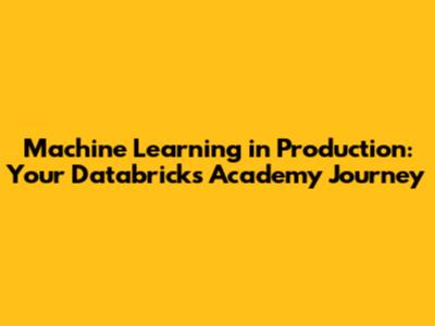 Machine Learning in Production: Your Databricks Academy Journey