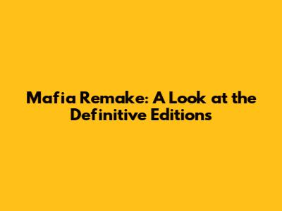Mafia Remake: A Look at the Definitive Editions