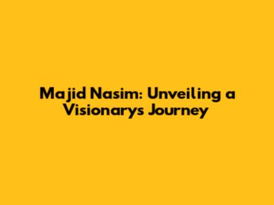 Majid Nasim: Unveiling a Visionary's Journey