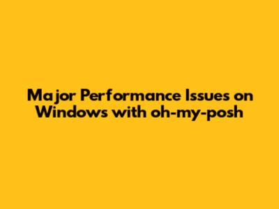Major Performance Issues on Windows with oh-my-posh