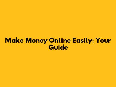 Make Money Online Easily: Your Guide