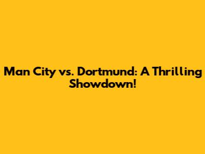 Man City vs. Dortmund: A Thrilling Showdown!
