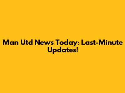 Man Utd News Today: Last-Minute Updates!