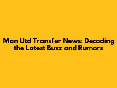 Man Utd Transfer News: Decoding the Latest Buzz and Rumors