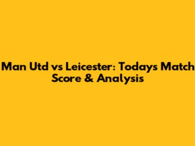 Man Utd vs Leicester: Today's Match Score & Analysis