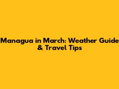 Managua in March: Weather Guide & Travel Tips