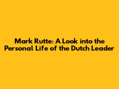 Mark Rutte: A Look into the Personal Life of the Dutch Leader