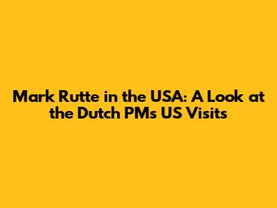 Mark Rutte in the USA: A Look at the Dutch PM's US Visits
