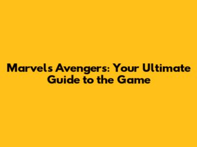 Marvel's Avengers: Your Ultimate Guide to the Game
