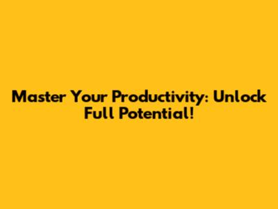 Master Your Productivity: Unlock Full Potential!