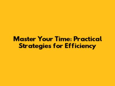 Master Your Time: Practical Strategies for Efficiency