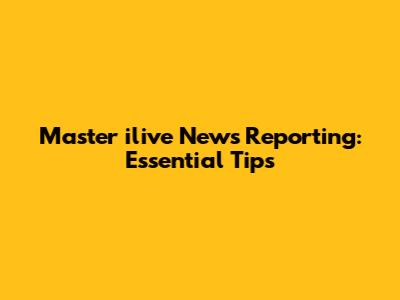 Master ilive News Reporting: Essential Tips