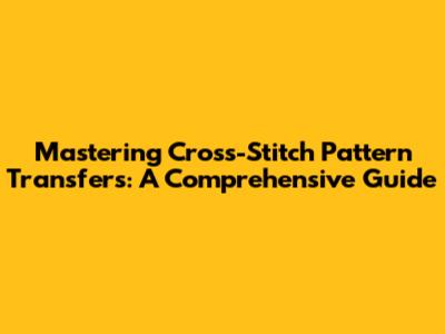 Mastering Cross-Stitch Pattern Transfers: A Comprehensive Guide