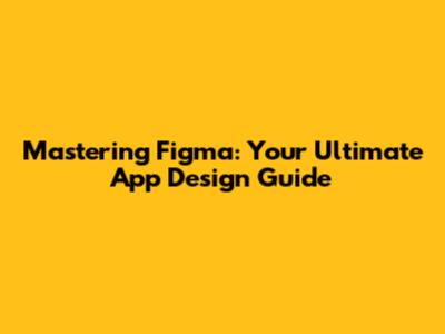 Mastering Figma: Your Ultimate App Design Guide