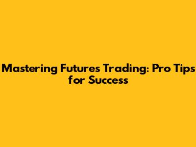 Mastering Futures Trading: Pro Tips for Success