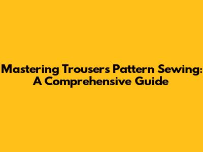 Mastering Trousers Pattern Sewing: A Comprehensive Guide