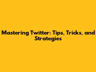 Mastering Twitter: Tips, Tricks, and Strategies