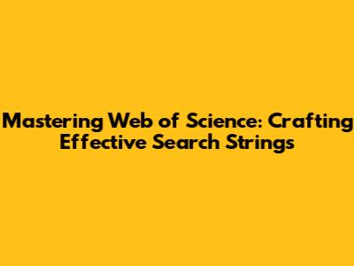 Mastering Web of Science: Crafting Effective Search Strings