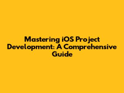 Mastering iOS Project Development: A Comprehensive Guide