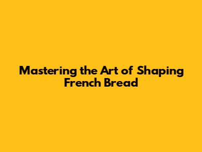 Mastering the Art of Shaping French Bread