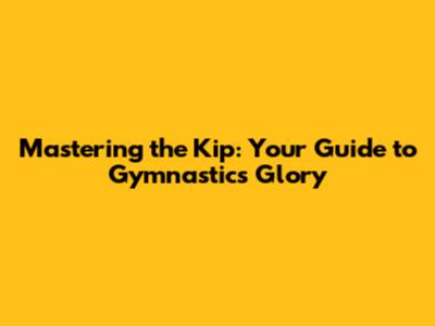 Mastering the Kip: Your Guide to Gymnastics Glory