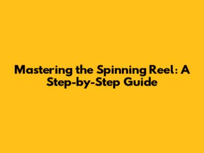 Mastering the Spinning Reel: A Step-by-Step Guide