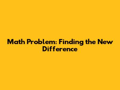 Math Problem: Finding the New Difference