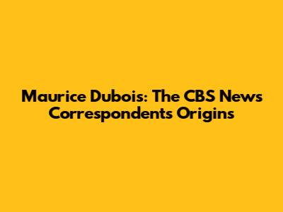 Maurice Dubois: The CBS News Correspondent's Origins