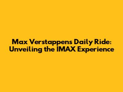 Max Verstappen's Daily Ride: Unveiling the IMAX Experience
