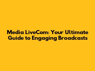Media LiveCom: Your Ultimate Guide to Engaging Broadcasts