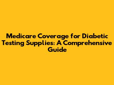 Medicare Coverage for Diabetic Testing Supplies: A Comprehensive Guide