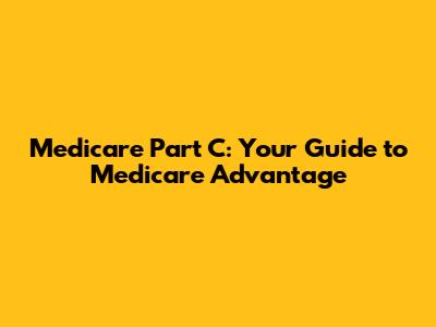 Medicare Part C: Your Guide to Medicare Advantage
