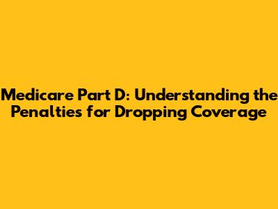 Medicare Part D: Understanding the Penalties for Dropping Coverage