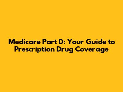 Medicare Part D: Your Guide to Prescription Drug Coverage