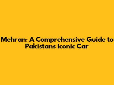 Mehran: A Comprehensive Guide to Pakistan's Iconic Car