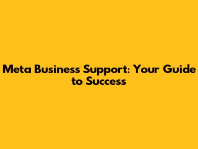 Meta Business Support: Your Guide to Success