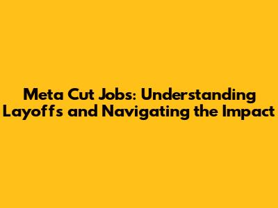 Meta Cut Jobs: Understanding Layoffs and Navigating the Impact