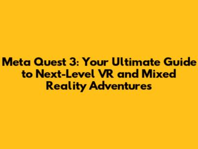 Meta Quest 3: Your Ultimate Guide to Next-Level VR and Mixed Reality Adventures