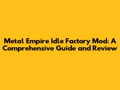 Metal Empire Idle Factory Mod: A Comprehensive Guide and Review