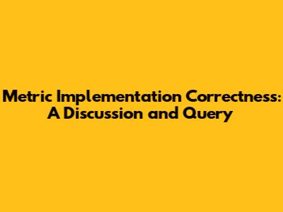 Metric Implementation Correctness: A Discussion and Query
