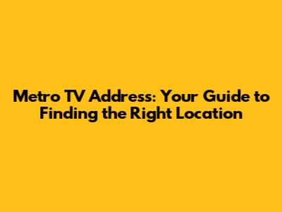 Metro TV Address: Your Guide to Finding the Right Location