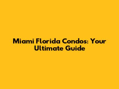 Miami Florida Condos: Your Ultimate Guide