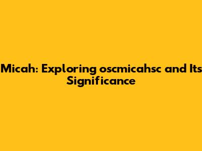 Micah: Exploring oscmicahsc and Its Significance