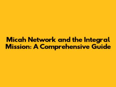 Micah Network and the Integral Mission: A Comprehensive Guide