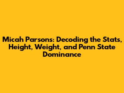 Micah Parsons: Decoding the Stats, Height, Weight, and Penn State Dominance