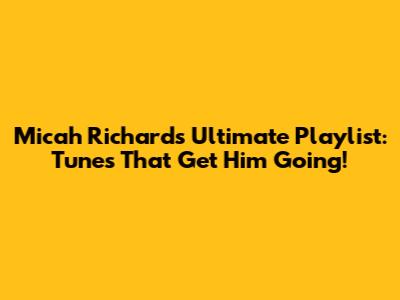Micah Richards' Ultimate Playlist: Tunes That Get Him Going!