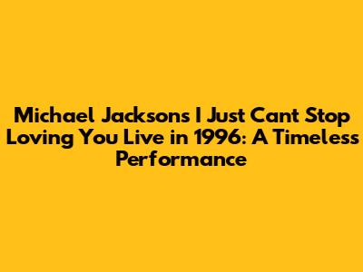 Michael Jackson's 'I Just Can't Stop Loving You' Live in 1996: A Timeless Performance
