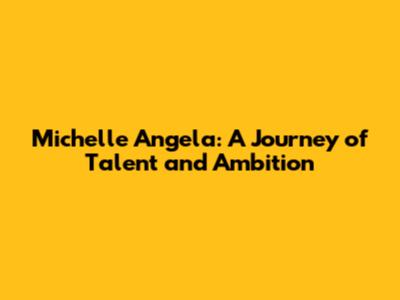 Michelle Angela: A Journey of Talent and Ambition